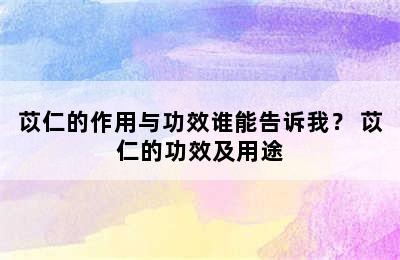 苡仁的作用与功效谁能告诉我？ 苡仁的功效及用途